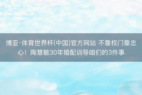 博亚·体育世界杯(中国)官方网站 不靠权门靠忠心！陶慧敏30年婚配训导咱们的3件事