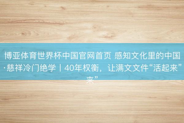 博亚体育世界杯中国官网首页 感知文化里的中国·慈祥冷门绝学丨40年权衡，让满文文件“活起来”