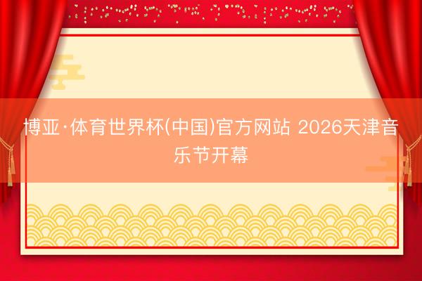 博亚·体育世界杯(中国)官方网站 2026天津音乐节开幕