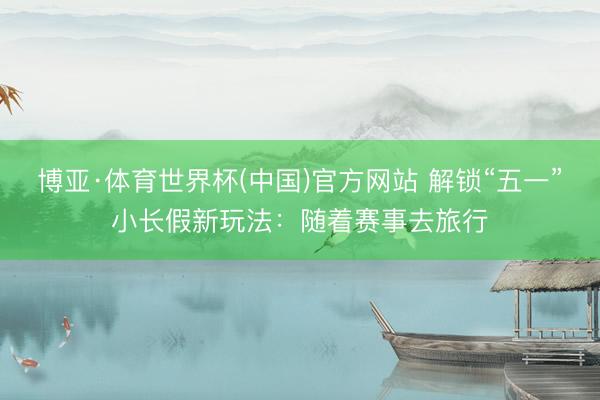 博亚·体育世界杯(中国)官方网站 解锁“五一”小长假新玩法：随着赛事去旅行