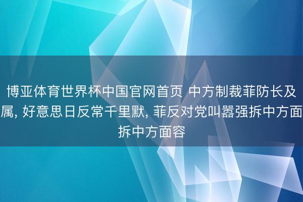 博亚体育世界杯中国官网首页 中方制裁菲防长及家属， 好意思日反常千里默， 菲反对党叫嚣强拆中方面容