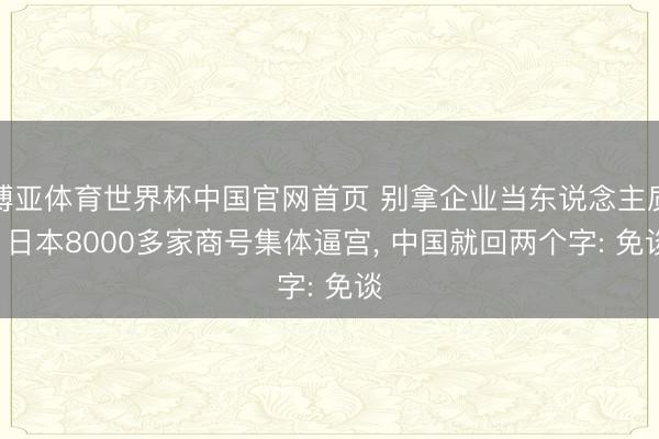博亚体育世界杯中国官网首页 别拿企业当东说念主质! 日本8000多家商号集体逼宫, 中国就回两个字: 免谈