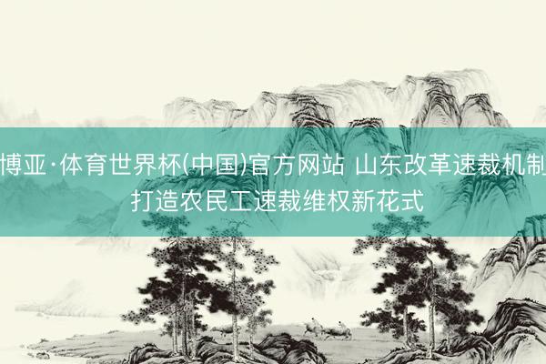 博亚·体育世界杯(中国)官方网站 山东改革速裁机制 打造农民工速裁维权新花式