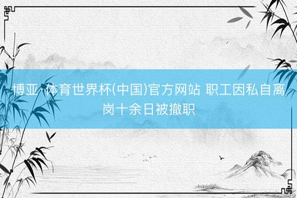 博亚·体育世界杯(中国)官方网站 职工因私自离岗十余日被撤职