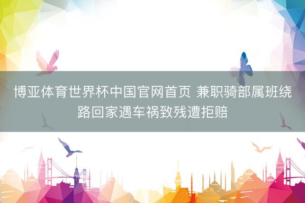 博亚体育世界杯中国官网首页 兼职骑部属班绕路回家遇车祸致残遭拒赔