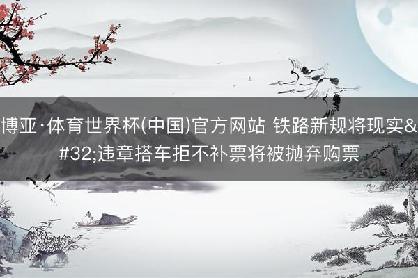 博亚·体育世界杯(中国)官方网站 铁路新规将现实 违章搭车拒不补票将被抛弃购票