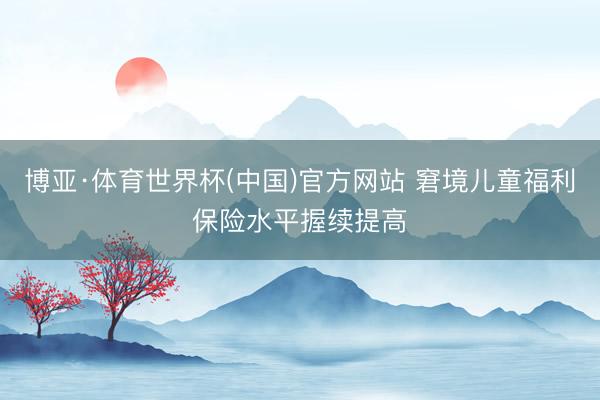 博亚·体育世界杯(中国)官方网站 窘境儿童福利保险水平握续提高