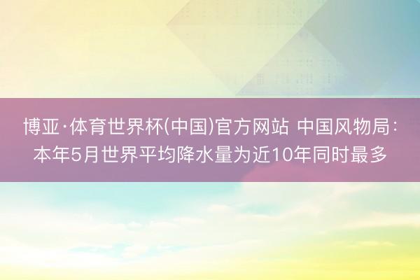 博亚·体育世界杯(中国)官方网站 中国风物局:本年5月世界平均降水量为近10年同时最多