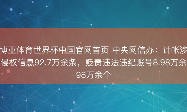 博亚体育世界杯中国官网首页 中央网信办:计帐涉企侵权信息92.7万余条,贬责违法违纪账号8.98万余个