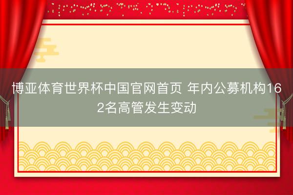 博亚体育世界杯中国官网首页 年内公募机构162名高管发生变动