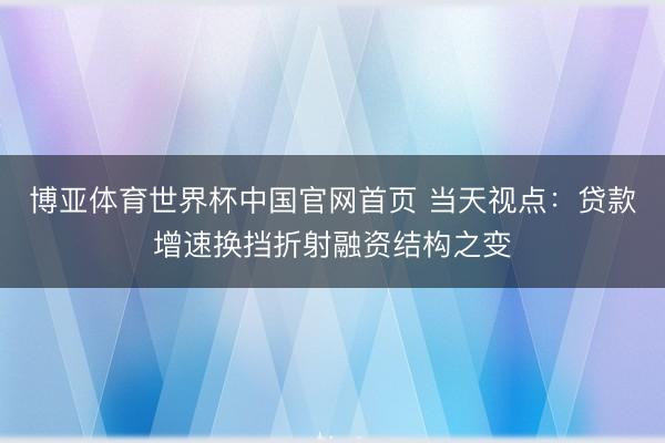 博亚体育世界杯中国官网首页 当天视点：贷款增速换挡折射融资结构之变
