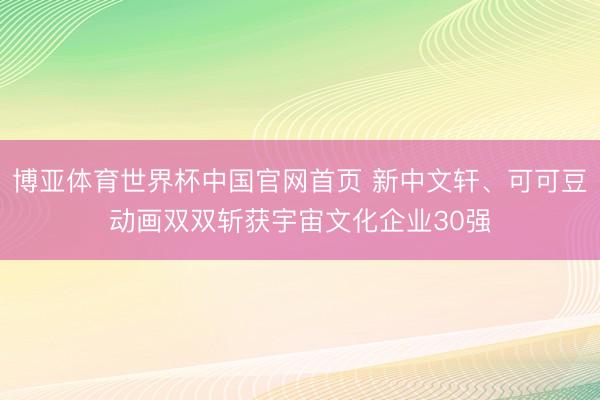 博亚体育世界杯中国官网首页 新中文轩、可可豆动画双双斩获宇宙文化企业30强