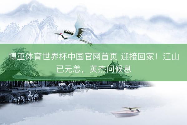 博亚体育世界杯中国官网首页 迎接回家!江山已无恙,英杰问候息