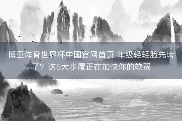 博亚体育世界杯中国官网首页 年级轻轻脸先垮了？这5大步履正在加快你的软弱