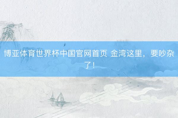 博亚体育世界杯中国官网首页 金湾这里,要吵杂了!