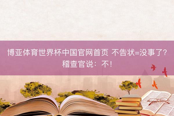 博亚体育世界杯中国官网首页 不告状=没事了?稽查官说:不!