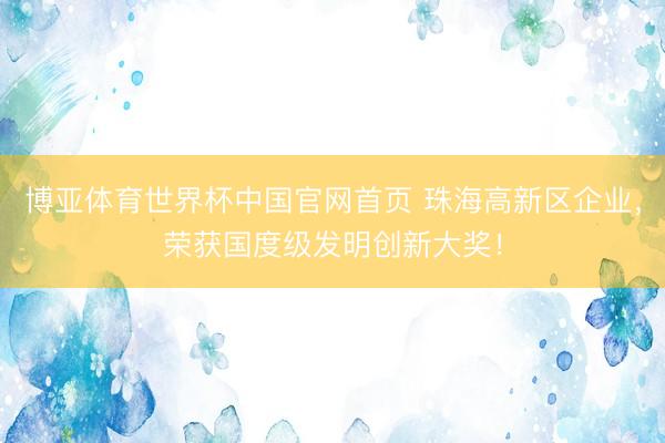博亚体育世界杯中国官网首页 珠海高新区企业，荣获国度级发明创新大奖！
