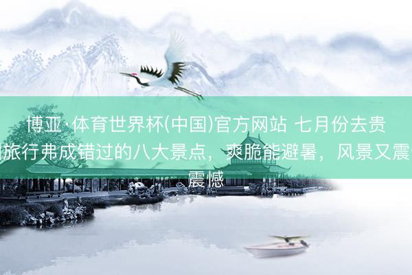 博亚·体育世界杯(中国)官方网站 七月份去贵州旅行弗成错过的八大景点，爽脆能避暑，风景又震憾