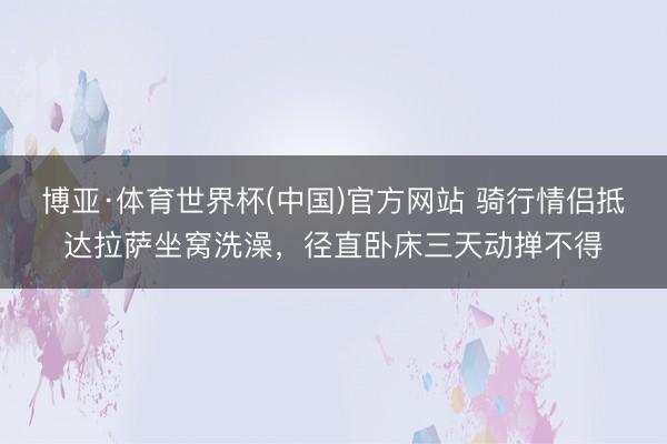 博亚·体育世界杯(中国)官方网站 骑行情侣抵达拉萨坐窝洗澡，径直卧床三天动掸不得
