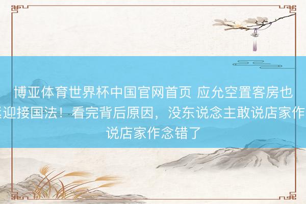 博亚体育世界杯中国官网首页 应允空置客房也要收紧迎接国法！看完背后原因，没东说念主敢说店家作念错了