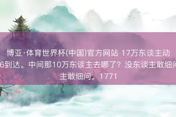 博亚·体育世界杯(中国)官方网站 17万东谈主动身，6万6到达。中间那10万东谈主去哪了？没东谈主敢细问。1771