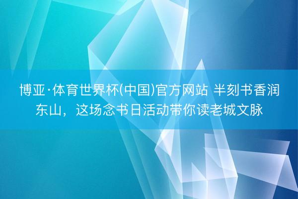 博亚·体育世界杯(中国)官方网站 半刻书香润东山，这场念书日活动带你读老城文脉