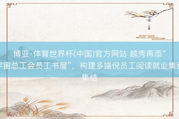 博亚·体育世界杯(中国)官方网站 越秀再添“宇宙总工会员工书屋”,构建多端倪员工阅读就业集结