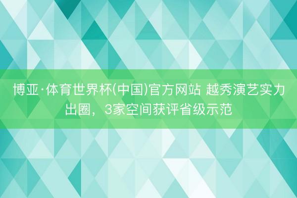 博亚·体育世界杯(中国)官方网站 越秀演艺实力出圈，3家空间获评省级示范