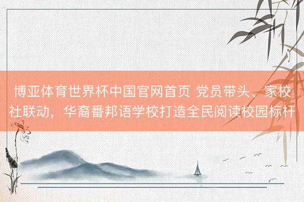 博亚体育世界杯中国官网首页 党员带头、家校社联动，华裔番邦语学校打造全民阅读校园标杆