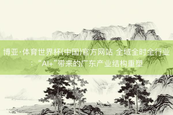 博亚·体育世界杯(中国)官方网站 全域全时全行业:“AI+”带来的广东产业结构重塑