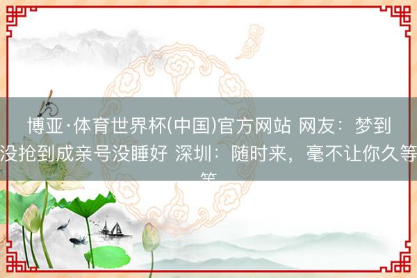 博亚·体育世界杯(中国)官方网站 网友：梦到没抢到成亲号没睡好 深圳：随时来，毫不让你久等