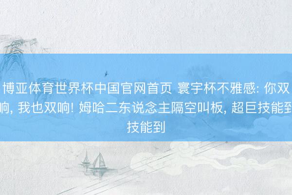 博亚体育世界杯中国官网首页 寰宇杯不雅感: 你双响， 我也双响! 姆哈二东说念主隔空叫板， 超巨技能到