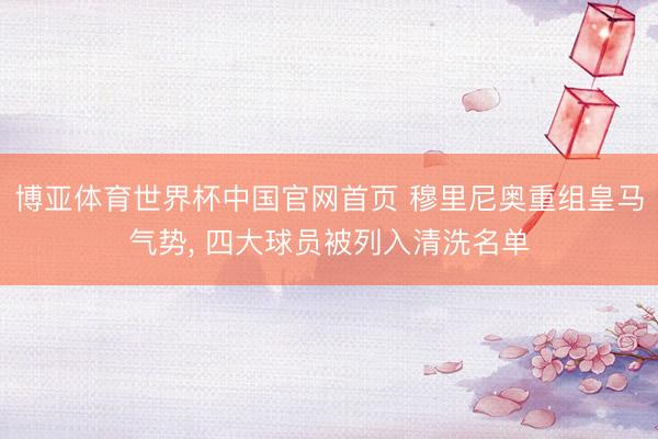 博亚体育世界杯中国官网首页 穆里尼奥重组皇马气势， 四大球员被列入清洗名单