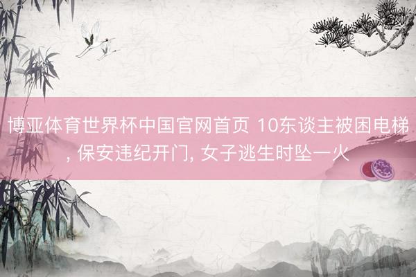 博亚体育世界杯中国官网首页 10东谈主被困电梯, 保安违纪开门, 女子逃生时坠一火