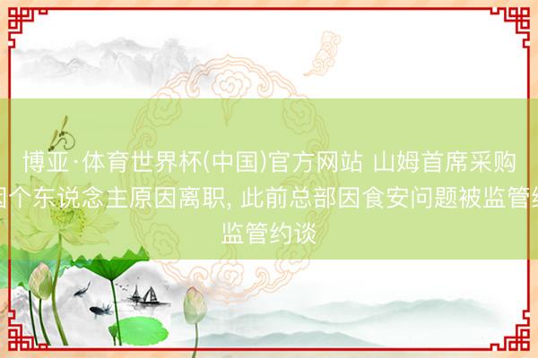 博亚·体育世界杯(中国)官方网站 山姆首席采购官因个东说念主原因离职, 此前总部因食安问题被监管约谈