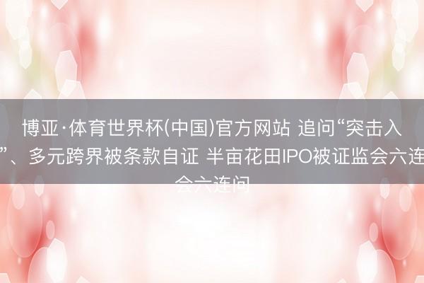 博亚·体育世界杯(中国)官方网站 追问“突击入股”、多元跨界被条款自证 半亩花田IPO被证监会六连问