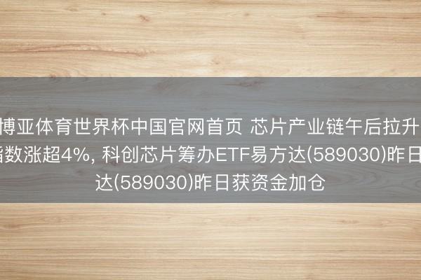 博亚体育世界杯中国官网首页 芯片产业链午后拉升， 多只芯片指数涨超4%， 科创芯片筹办ETF易方达(589030)昨日获资金加仓