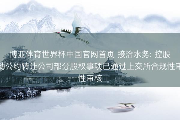 博亚体育世界杯中国官网首页 接洽水务: 控股激动公约转让公司部分股权事项已通过上交所合规性审核