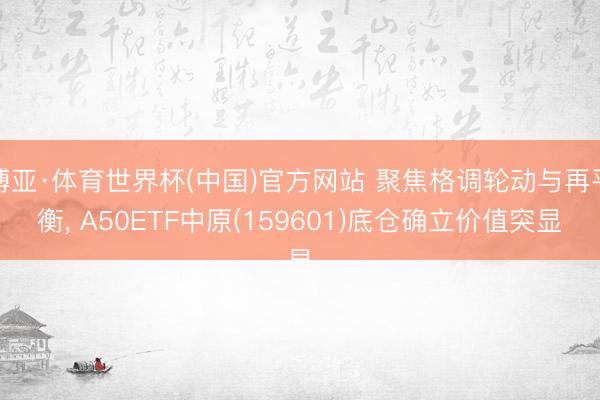 博亚·体育世界杯(中国)官方网站 聚焦格调轮动与再平衡， A50ETF中原(159601)底仓确立价值突显