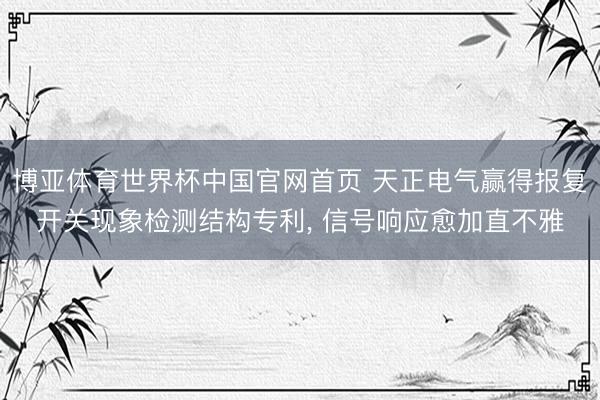 博亚体育世界杯中国官网首页 天正电气赢得报复开关现象检测结构专利， 信号响应愈加直不雅