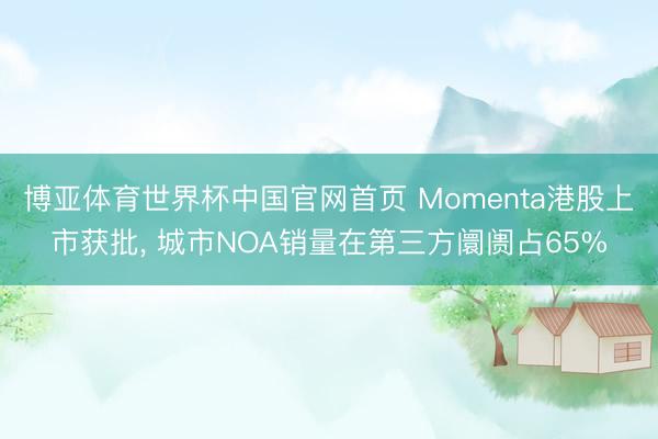 博亚体育世界杯中国官网首页 Momenta港股上市获批， 城市NOA销量在第三方阛阓占65%