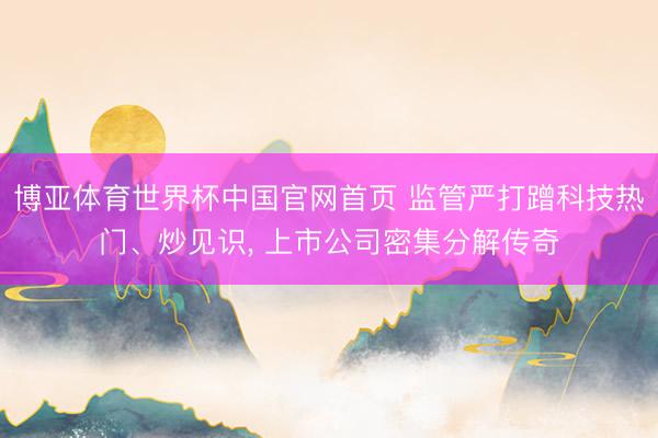 博亚体育世界杯中国官网首页 监管严打蹭科技热门、炒见识， 上市公司密集分解传奇