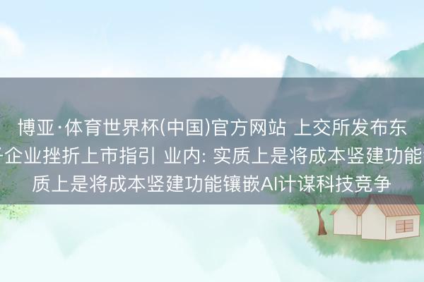 博亚·体育世界杯(中国)官方网站 上交所发布东说念主工智能大模子企业挫折上市指引 业内: 实质上是将成本竖建功能镶嵌AI计谋科技竞争