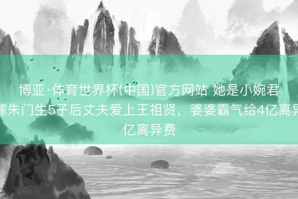 博亚·体育世界杯(中国)官方网站 她是小婉君,嫁朱门生5子后丈夫爱上王祖贤,婆婆霸气给4亿离异费
