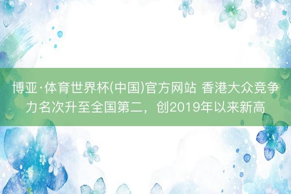 博亚·体育世界杯(中国)官方网站 香港大众竞争力名次升至全国第二，创2019年以来新高