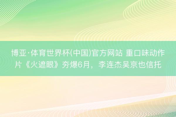 博亚·体育世界杯(中国)官方网站 重口味动作片《火遮眼》夯爆6月,李连杰吴京也信托