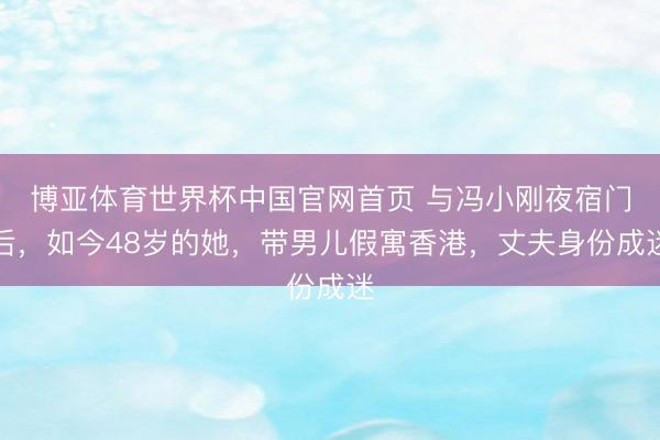 博亚体育世界杯中国官网首页 与冯小刚夜宿门后,如今48岁的她,带男儿假寓香港,丈夫身份成迷