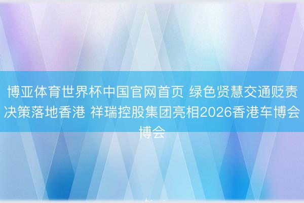 博亚体育世界杯中国官网首页 绿色贤慧交通贬责决策落地香港 祥瑞控股集团亮相2026香港车博会