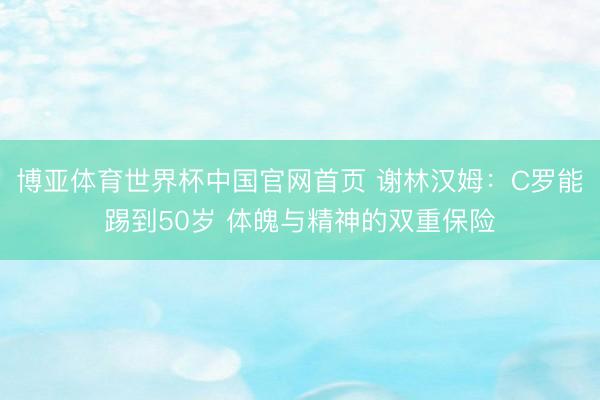 博亚体育世界杯中国官网首页 谢林汉姆:C罗能踢到50岁 体魄与精神的双重保险