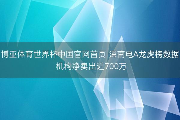 博亚体育世界杯中国官网首页 深南电A龙虎榜数据 机构净卖出近700万